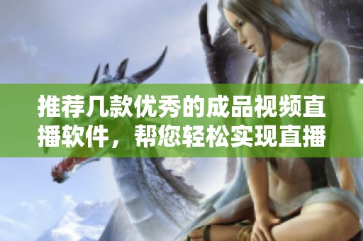 推荐几款优秀的成品视频直播软件，帮您轻松实现直播梦想