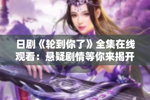 日剧《轮到你了》全集在线观看：悬疑剧情等你来揭开真相与黑幕