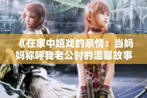 《在家中嬉戏的亲情：当妈妈称呼我老公时的温馨故事》