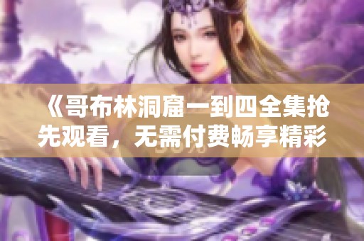 《哥布林洞窟一到四全集抢先观看，无需付费畅享精彩内容》