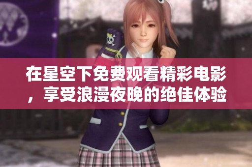 在星空下免费观看精彩电影，享受浪漫夜晚的绝佳体验