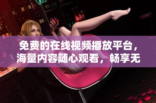 免费的在线视频播放平台，海量内容随心观看，畅享无限乐趣