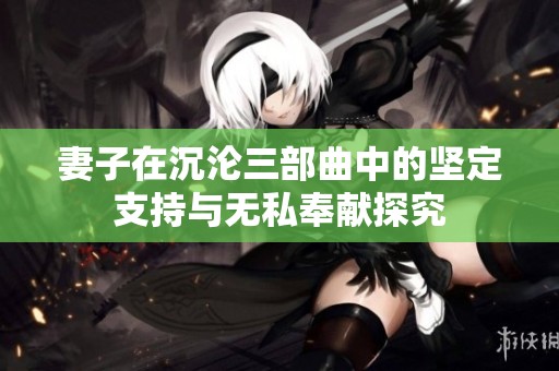 妻子在沉沦三部曲中的坚定支持与无私奉献探究