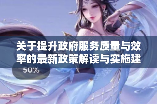 关于提升政府服务质量与效率的最新政策解读与实施建议