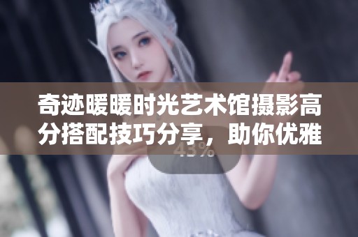 奇迹暖暖时光艺术馆摄影高分搭配技巧分享，助你优雅留影