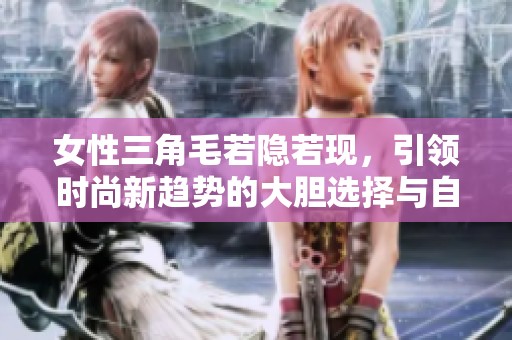 女性三角毛若隐若现，引领时尚新趋势的大胆选择与自信表达