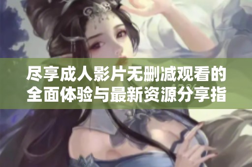 尽享成人影片无删减观看的全面体验与最新资源分享指南