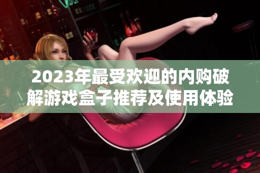 2023年最受欢迎的内购破解游戏盒子推荐及使用体验分享