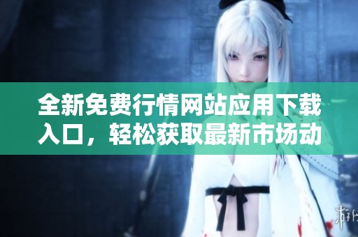 全新免费行情网站应用下载入口，轻松获取最新市场动态信息