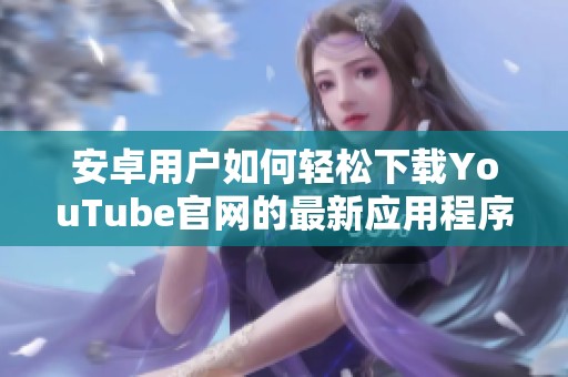 安卓用户如何轻松下载YouTube官网的最新应用程序指南