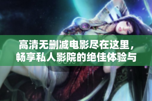 高清无删减电影尽在这里，畅享私人影院的绝佳体验与无限乐趣