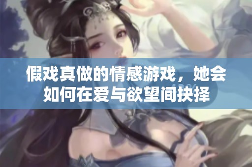 假戏真做的情感游戏，她会如何在爱与欲望间抉择
