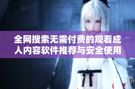 全网搜索无需付费的观看成人内容软件推荐与安全使用指南