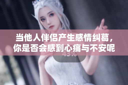 当他人伴侣产生感情纠葛，你是否会感到心痛与不安呢