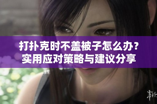 打扑克时不盖被子怎么办？实用应对策略与建议分享