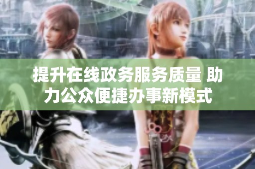 提升在线政务服务质量 助力公众便捷办事新模式
