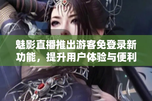 魅影直播推出游客免登录新功能，提升用户体验与便利性