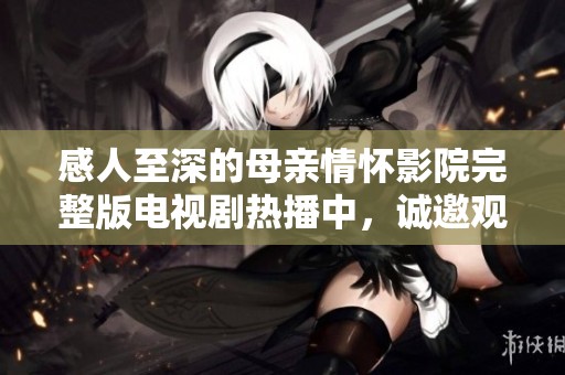 感人至深的母亲情怀影院完整版电视剧热播中，诚邀观众共鸣与感动