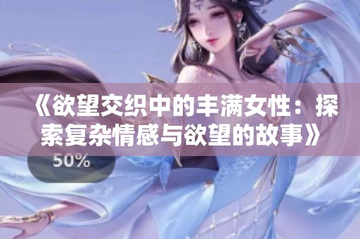 《欲望交织中的丰满女性：探索复杂情感与欲望的故事》