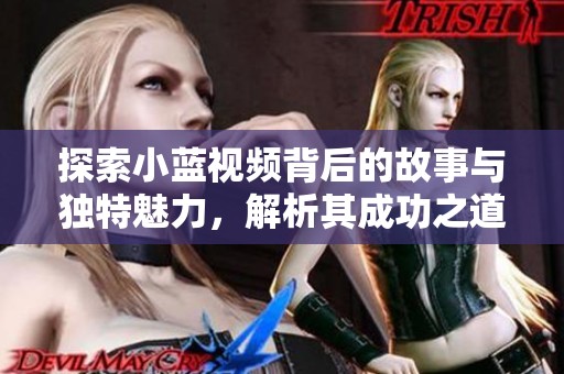 探索小蓝视频背后的故事与独特魅力，解析其成功之道和用户体验