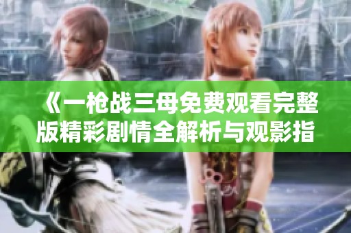 《一枪战三母免费观看完整版精彩剧情全解析与观影指南》