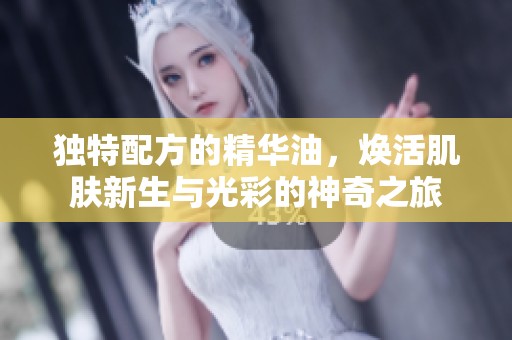 独特配方的精华油，焕活肌肤新生与光彩的神奇之旅
