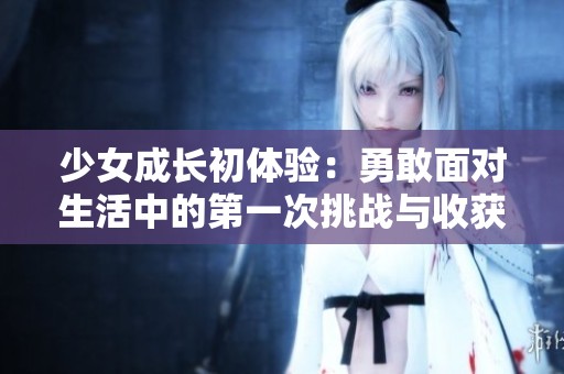 少女成长初体验：勇敢面对生活中的第一次挑战与收获