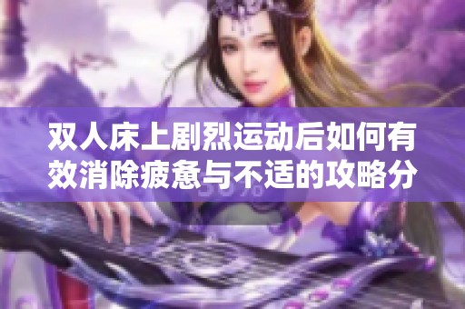 双人床上剧烈运动后如何有效消除疲惫与不适的攻略分享