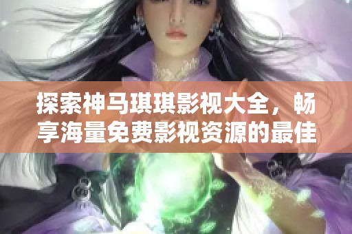 探索神马琪琪影视大全，畅享海量免费影视资源的最佳选择