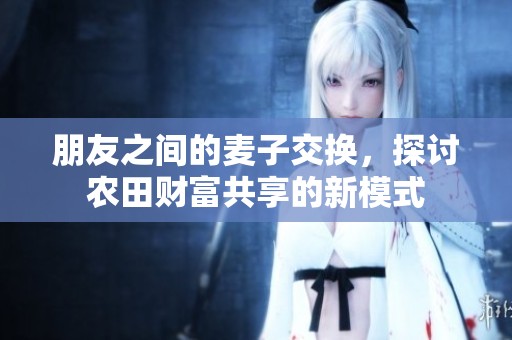 朋友之间的麦子交换，探讨农田财富共享的新模式