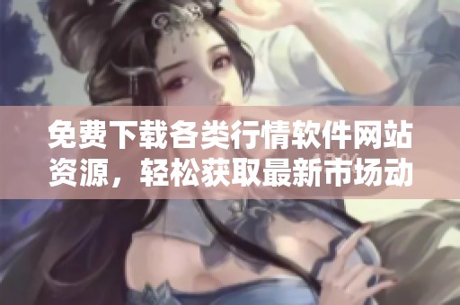 免费下载各类行情软件网站资源，轻松获取最新市场动态和数据分析