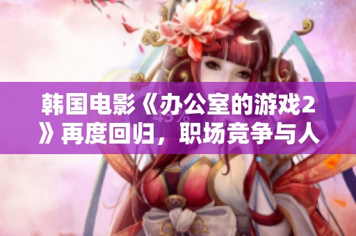 韩国电影《办公室的游戏2》再度回归，职场竞争与人性博弈的精彩续集即将上映