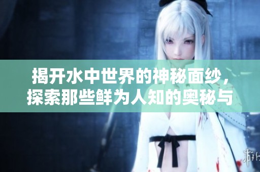 揭开水中世界的神秘面纱，探索那些鲜为人知的奥秘与生物