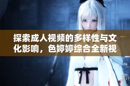 探索成人视频的多样性与文化影响，色婷婷综合全新视角解析