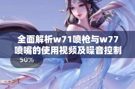 全面解析w71喷枪与w77喷嘴的使用视频及噪音控制技巧