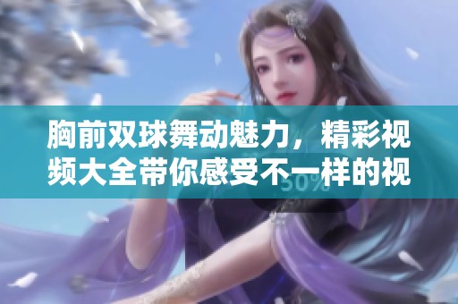 胸前双球舞动魅力，精彩视频大全带你感受不一样的视觉盛宴