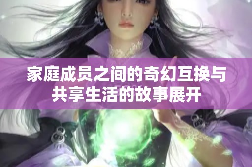 家庭成员之间的奇幻互换与共享生活的故事展开
