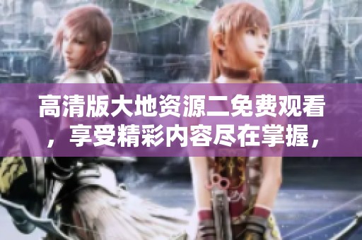 高清版大地资源二免费观看，享受精彩内容尽在掌握，赶快点击观看吧
