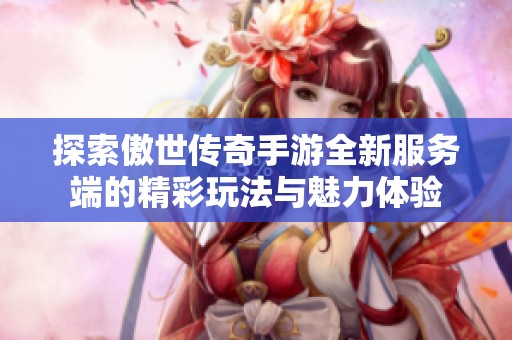 探索傲世传奇手游全新服务端的精彩玩法与魅力体验
