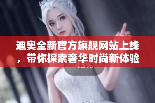 迪奥全新官方旗舰网站上线，带你探索奢华时尚新体验