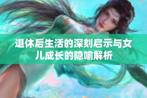 退休后生活的深刻启示与女儿成长的隐喻解析