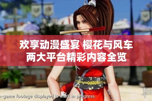 欢享动漫盛宴 樱花与风车两大平台精彩内容全览