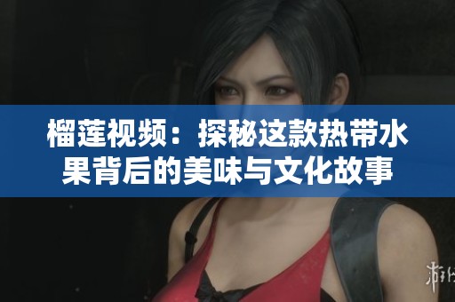 榴莲视频：探秘这款热带水果背后的美味与文化故事
