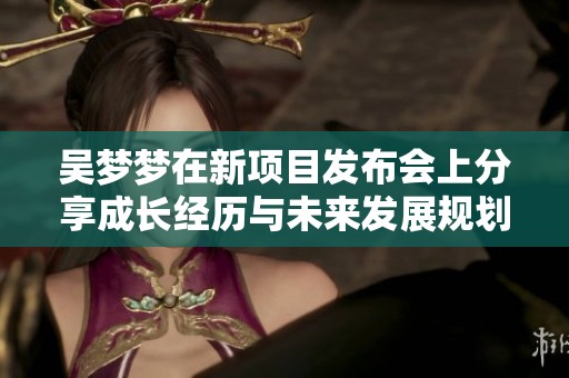 吴梦梦在新项目发布会上分享成长经历与未来发展规划