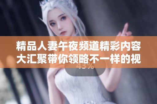 精品人妻午夜频道精彩内容大汇聚带你领略不一样的视觉盛宴