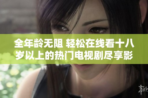 全年龄无阻 轻松在线看十八岁以上的热门电视剧尽享影音盛宴
