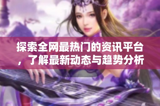 探索全网最热门的资讯平台，了解最新动态与趋势分析