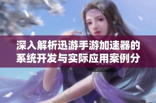 深入解析迅游手游加速器的系统开发与实际应用案例分析