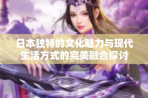 日本独特的文化魅力与现代生活方式的完美融合探讨