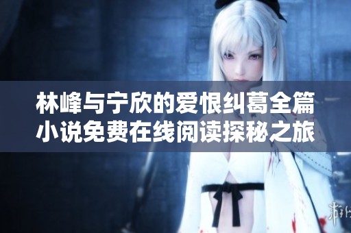林峰与宁欣的爱恨纠葛全篇小说免费在线阅读探秘之旅